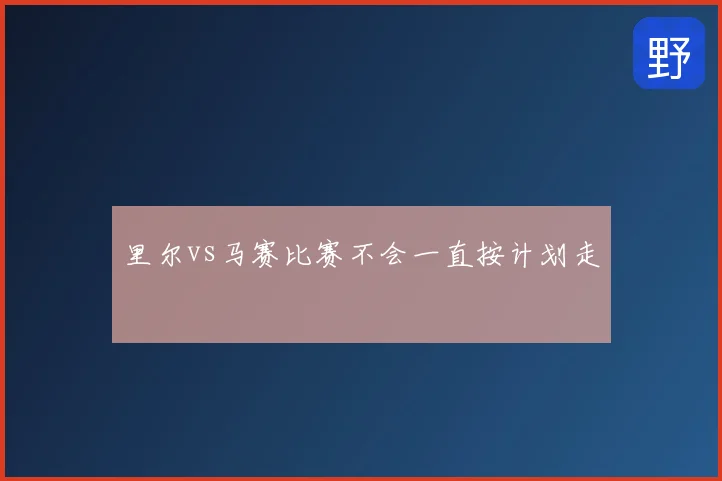 里尔vs马赛比赛不会一直按计划走