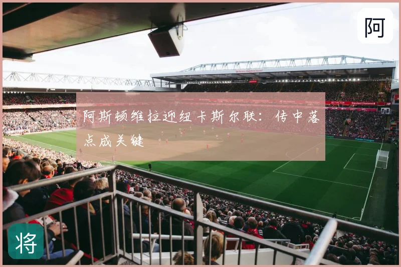 阿斯顿维拉迎纽卡斯尔联：传中落点成关键