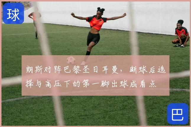 朗斯对阵巴黎圣日耳曼，断球后选择与高压下的第一脚出球成看点