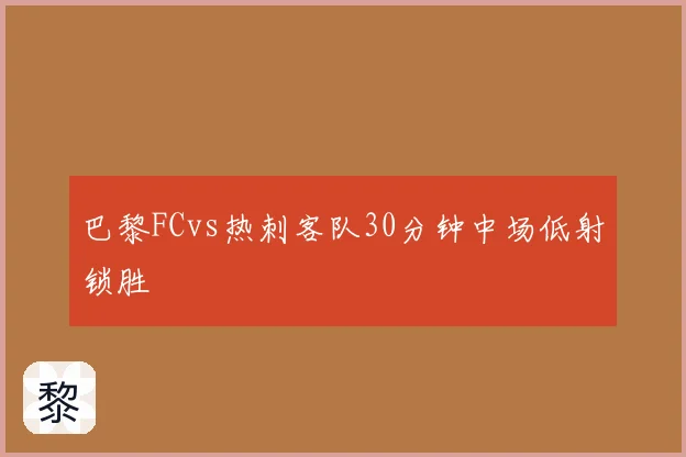 巴黎FCvs热刺客队30分钟中场低射锁胜