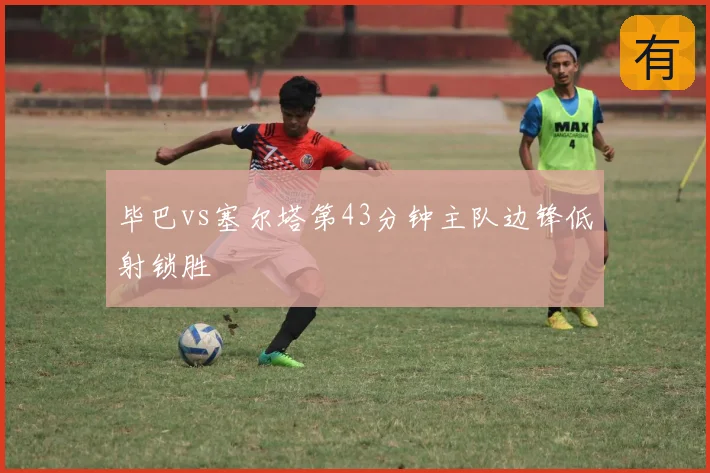 毕巴vs塞尔塔第43分钟主队边锋低射锁胜
