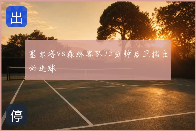 塞尔塔vs森林客队75分钟后卫挡出必进球