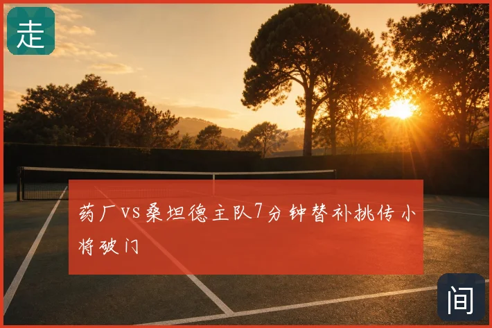 药厂vs桑坦德主队7分钟替补挑传小将破门
