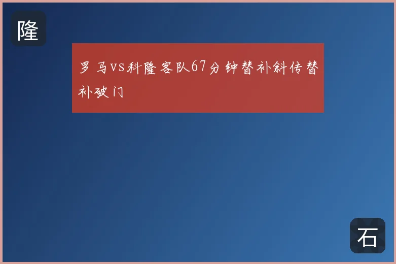 罗马vs科隆客队67分钟替补斜传替补破门