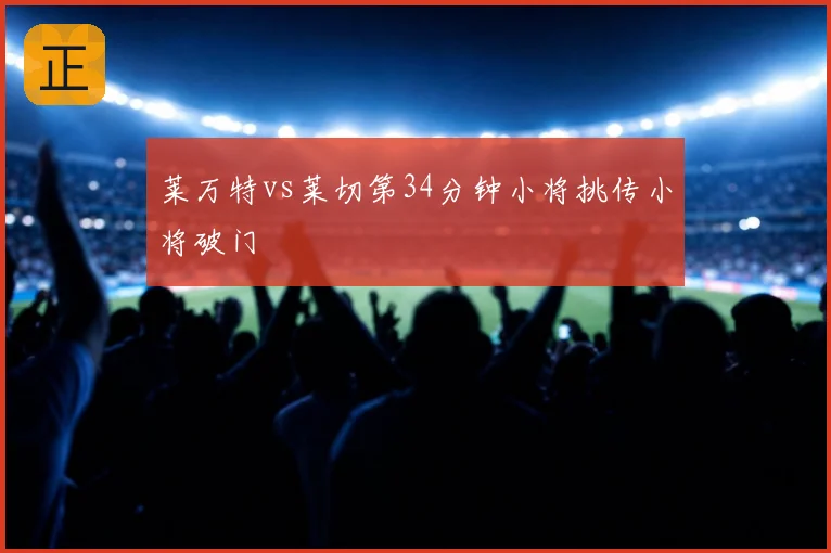 莱万特vs莱切第34分钟小将挑传小将破门